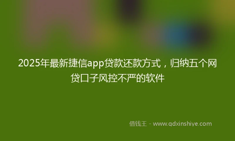 2025年最新捷信app贷款还款方式，归纳五个网贷口子风控不严的软件