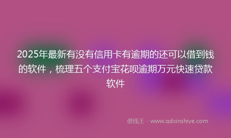 2025年最新有没有信用卡有逾期的还可以借到钱的软件，梳理五个支付宝花呗逾期万元快速贷款软件