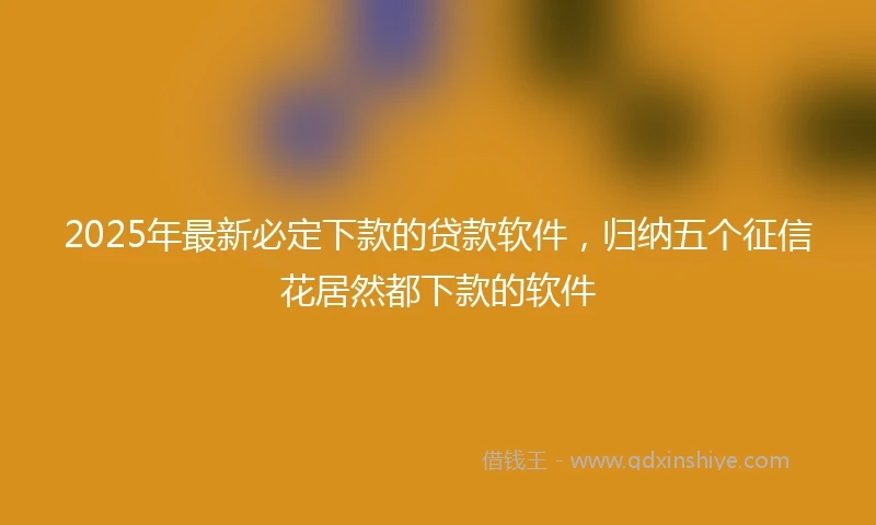 2025年最新必定下款的贷款软件，归纳五个征信花居然都下款的软件