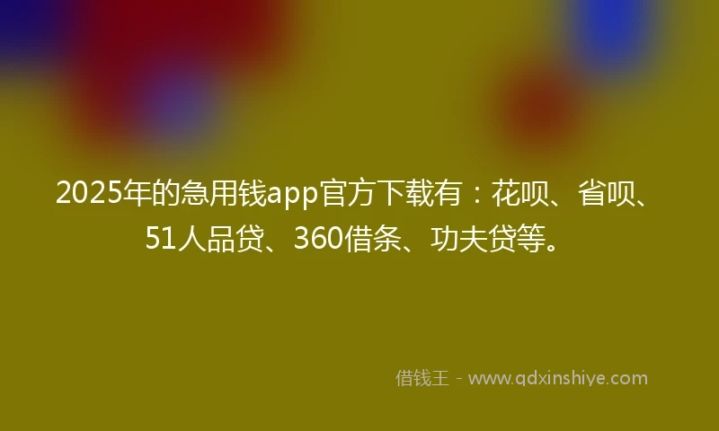 2025年的急用钱app官方下载有：花呗、省呗、51人品贷、360借条、功夫贷等。