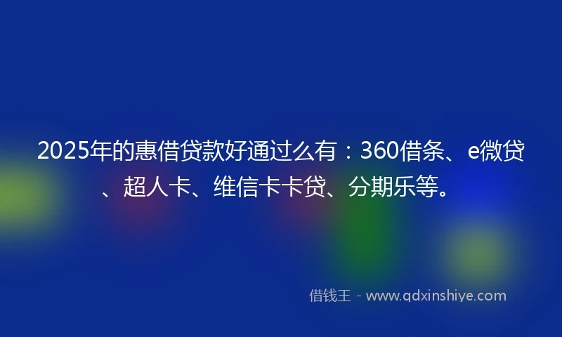 2025年的惠借贷款好通过么有：360借条、e微贷、超人卡、维信卡卡贷、分期乐等。