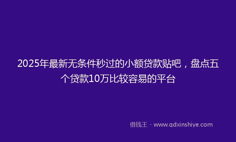 2025年最新无条件秒过的小额贷款贴吧，盘点五个贷款10万比较容易的平台
