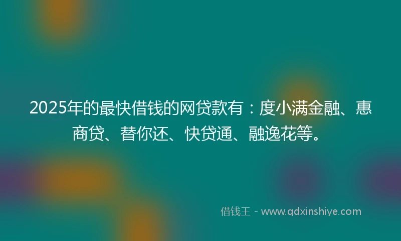 2025年的最快借钱的网贷款有：度小满金融、惠商贷、替你还、快贷通、融逸花等。