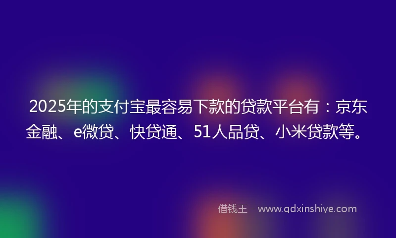 2025年的支付宝最容易下款的贷款平台有：京东金融、e微贷、快贷通、51人品贷、小米贷款等。