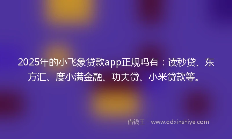 2025年的小飞象贷款app正规吗有：读秒贷、东方汇、度小满金融、功夫贷、小米贷款等。