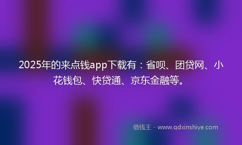 2025年的来点钱app下载有：省呗、团贷网、小花钱包、快贷通、京东金融等。