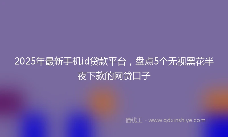 2025年最新手机id贷款平台，盘点5个无视黑花半夜下款的网贷口子