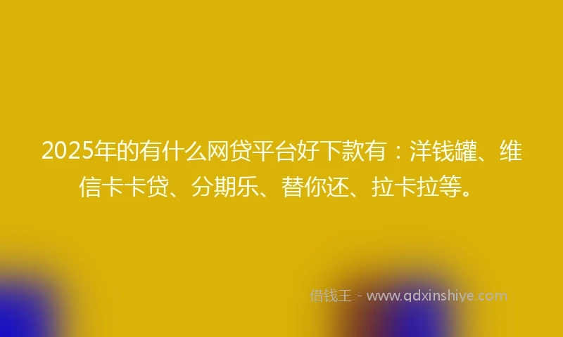 2025年的有什么网贷平台好下款有：洋钱罐、维信卡卡贷、分期乐、替你还、拉卡拉等。