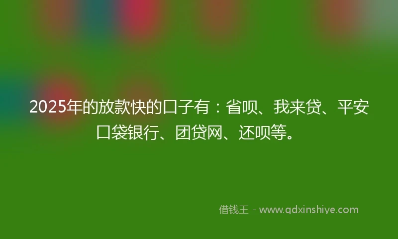 2025年的放款快的口子有：省呗、我来贷、平安口袋银行、团贷网、还呗等。