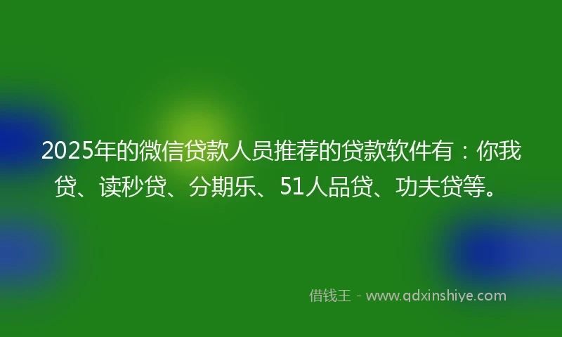 2025年的微信贷款人员推荐的贷款软件有：你我贷、读秒贷、分期乐、51人品贷、功夫贷等。