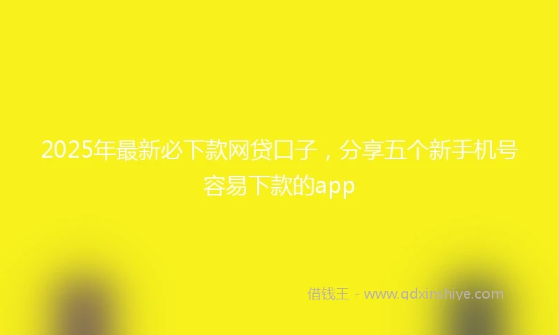 2025年最新必下款网贷口子，分享五个新手机号容易下款的app