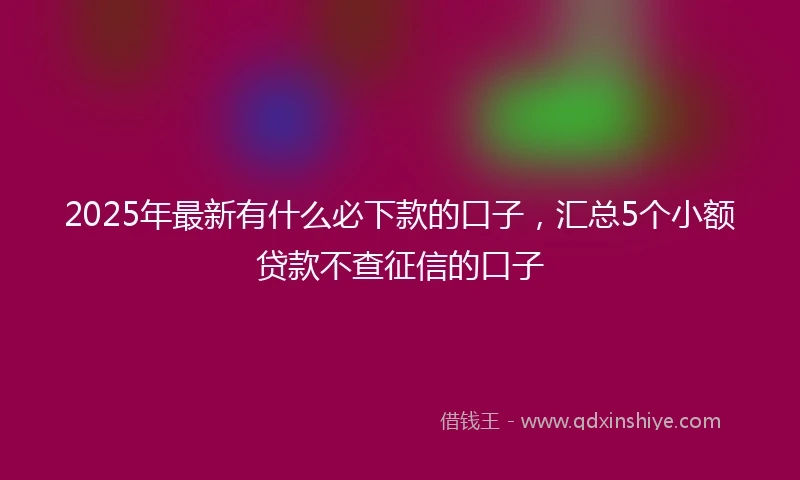 2025年最新有什么必下款的口子，汇总5个小额贷款不查征信的口子