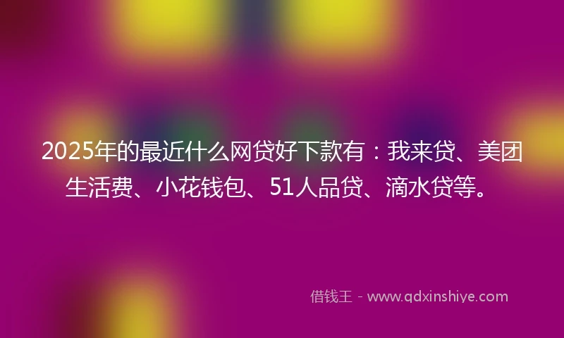 2025年的最近什么网贷好下款有：我来贷、美团生活费、小花钱包、51人品贷、滴水贷等。
