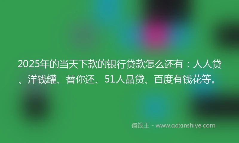 2025年的当天下款的银行贷款怎么还有：人人贷、洋钱罐、替你还、51人品贷、百度有钱花等。