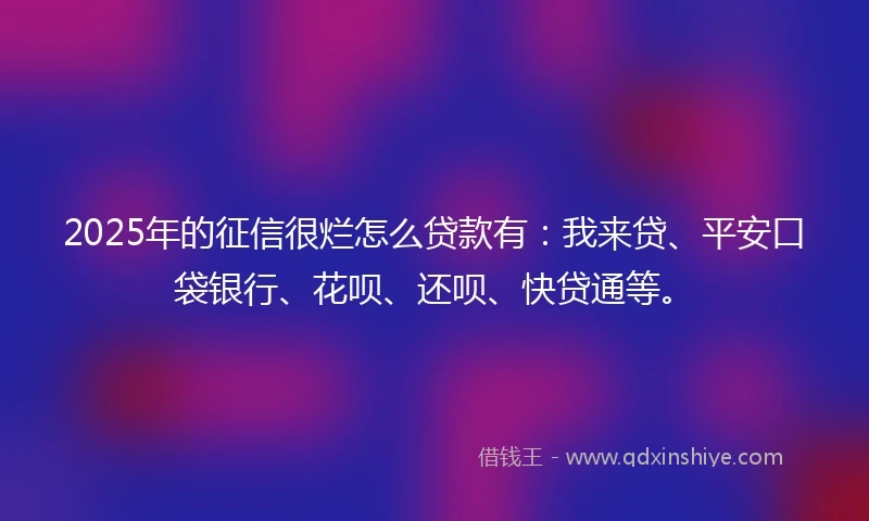 2025年的征信很烂怎么贷款有：我来贷、平安口袋银行、花呗、还呗、快贷通等。