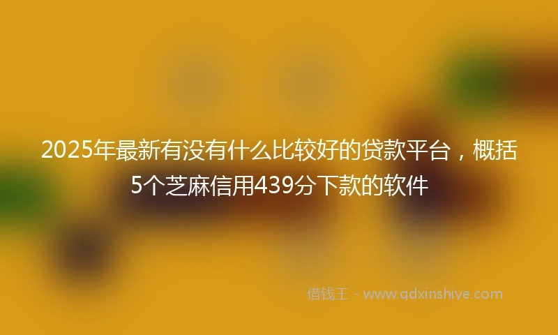 2025年最新有没有什么比较好的贷款平台，概括5个芝麻信用439分下款的软件