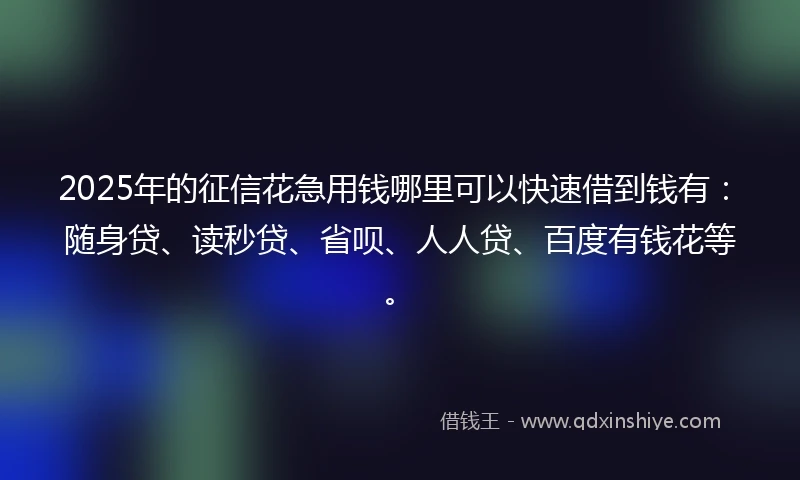 2025年的征信花急用钱哪里可以快速借到钱有：随身贷、读秒贷、省呗、人人贷、百度有钱花等。