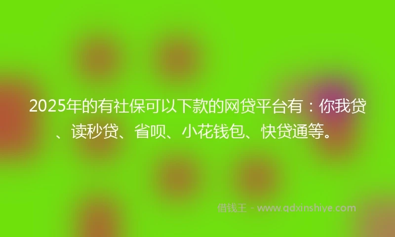 2025年的有社保可以下款的网贷平台有：你我贷、读秒贷、省呗、小花钱包、快贷通等。