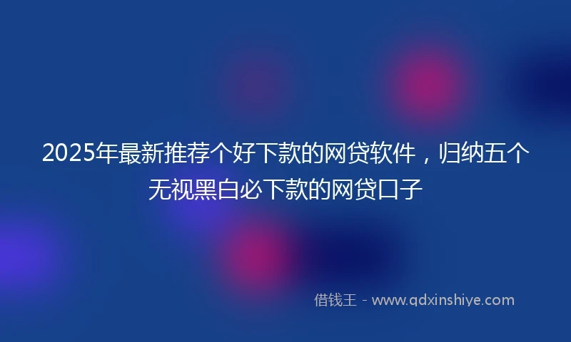 2025年最新推荐个好下款的网贷软件，归纳五个无视黑白必下款的网贷口子