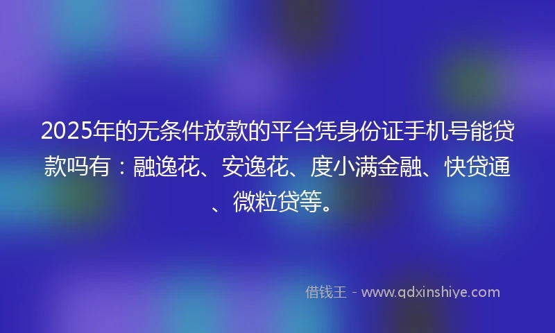 2025年的无条件放款的平台凭身份证手机号能贷款吗有：融逸花、安逸花、度小满金融、快贷通、微粒贷等。