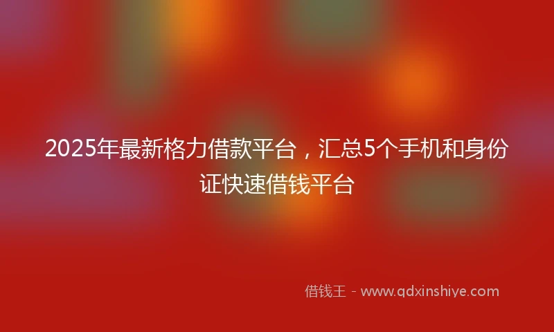 2025年最新格力借款平台，汇总5个手机和身份证快速借钱平台