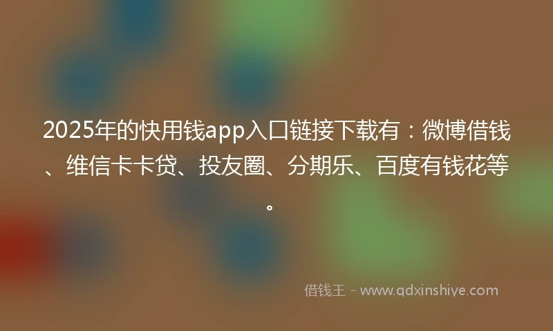 2025年的快用钱app入口链接下载有：微博借钱、维信卡卡贷、投友圈、分期乐、百度有钱花等。