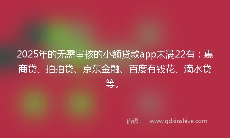 2025年的无需审核的小额贷款app未满22有：惠商贷、拍拍贷、京东金融、百度有钱花、滴水贷等。