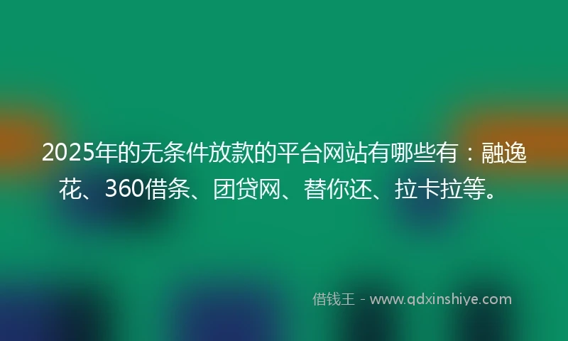 2025年的无条件放款的平台网站有哪些有：融逸花、360借条、团贷网、替你还、拉卡拉等。
