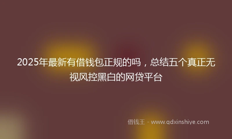 2025年最新有借钱包正规的吗,总结五个真正无视风控黑白的网贷平台