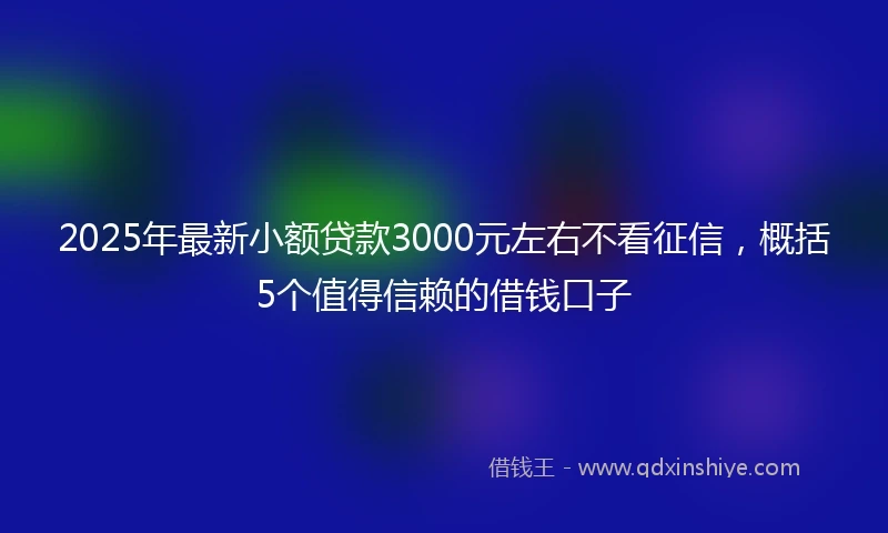 2025年最新小额贷款3000元左右不看征信,概括5个值得信赖的借钱口子