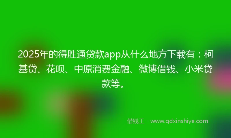 2025年的得胜通贷款app从什么地方下载有：柯基贷、花呗、中原消费金融、微博借钱、小米贷款等。
