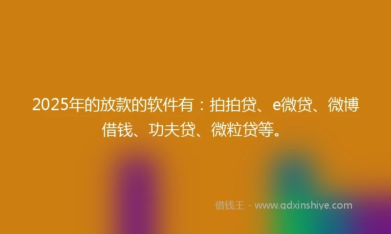 2025年的放款的软件有：拍拍贷、e微贷、微博借钱、功夫贷、微粒贷等。
