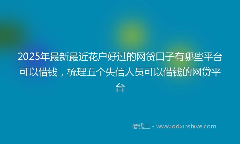 2025年最新最近花户好过的网贷口子有哪些平台可以借钱，梳理五个失信人员可以借钱的网贷平台