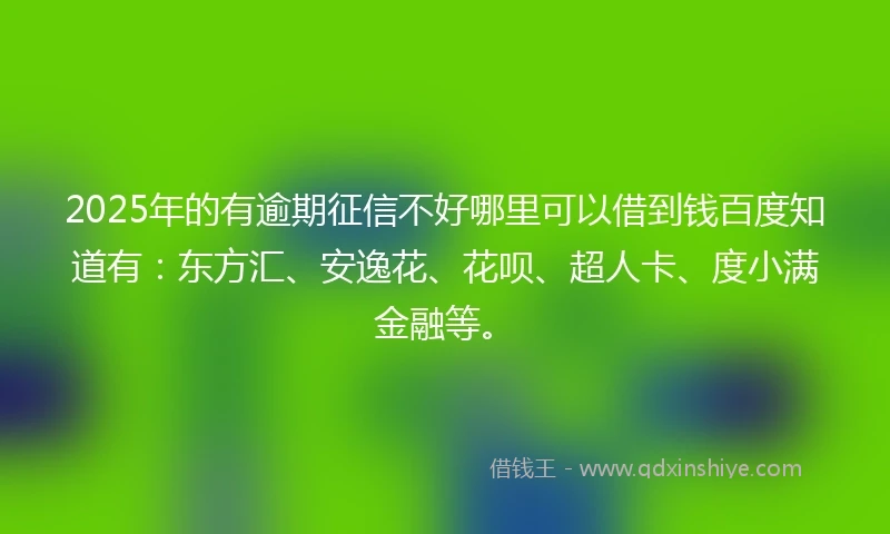 2025年的有逾期征信不好哪里可以借到钱百度知道有：东方汇、安逸花、花呗、超人卡、度小满金融等。