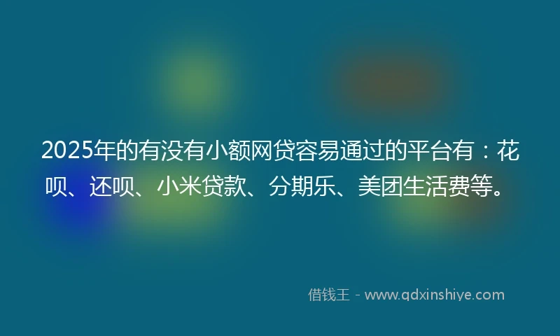2025年的有没有小额网贷容易通过的平台有:花呗、还呗、小米贷款、分期乐、美团生活费等。