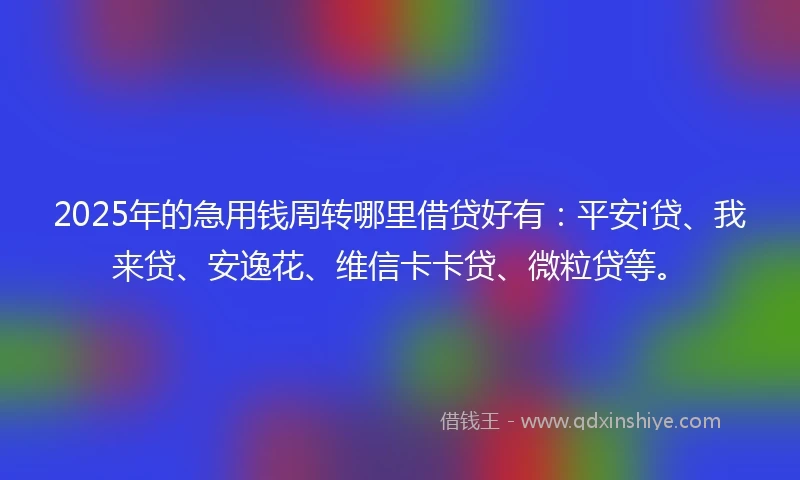 2025年的急用钱周转哪里借贷好有：平安i贷、我来贷、安逸花、维信卡卡贷、微粒贷等。