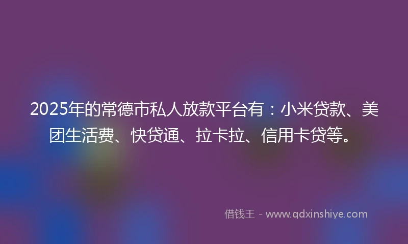 2025年的常德市私人放款平台有：小米贷款、美团生活费、快贷通、拉卡拉、信用卡贷等。