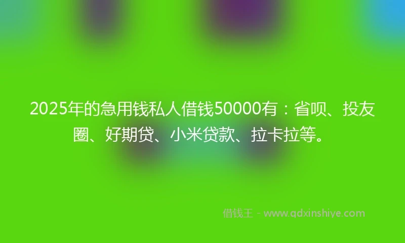 2025年的急用钱私人借钱50000有：省呗、投友圈、好期贷、小米贷款、拉卡拉等。