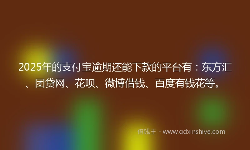 2025年的支付宝逾期还能下款的平台有：东方汇、团贷网、花呗、微博借钱、百度有钱花等。