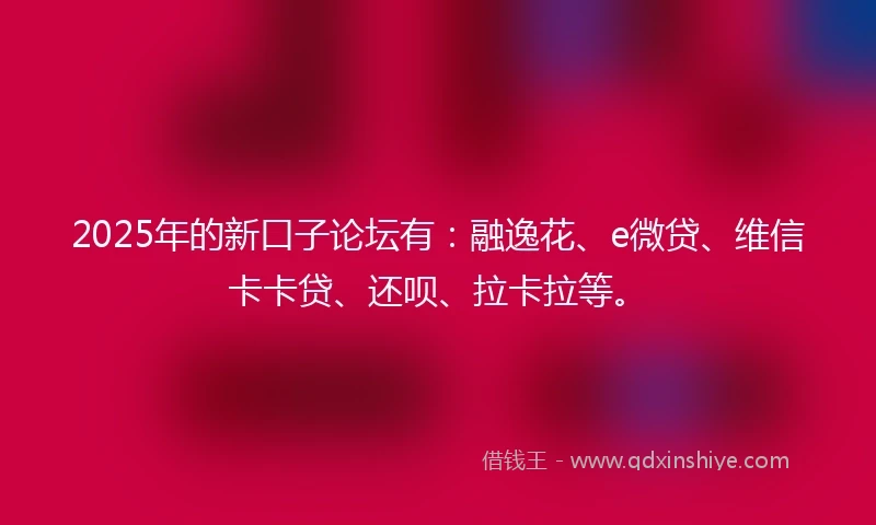 2025年的新口子论坛有：融逸花、e微贷、维信卡卡贷、还呗、拉卡拉等。