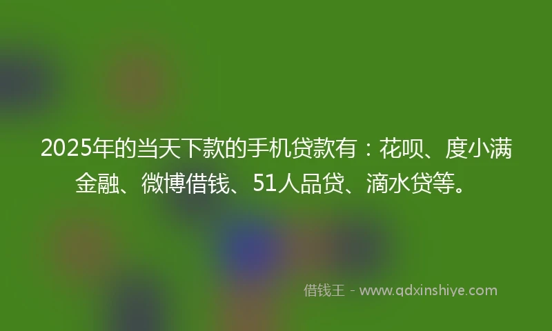 2025年的当天下款的手机贷款有：花呗、度小满金融、微博借钱、51人品贷、滴水贷等。