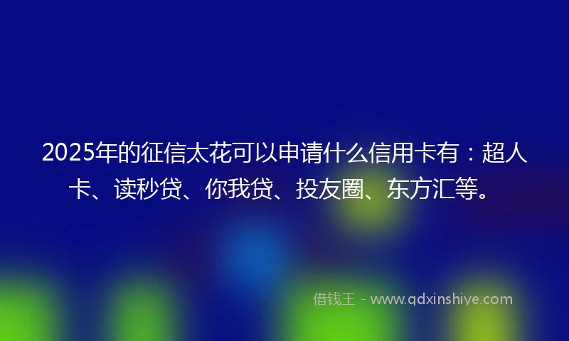 2025年的征信太花可以申请什么信用卡有：超人卡、读秒贷、你我贷、投友圈、东方汇等。