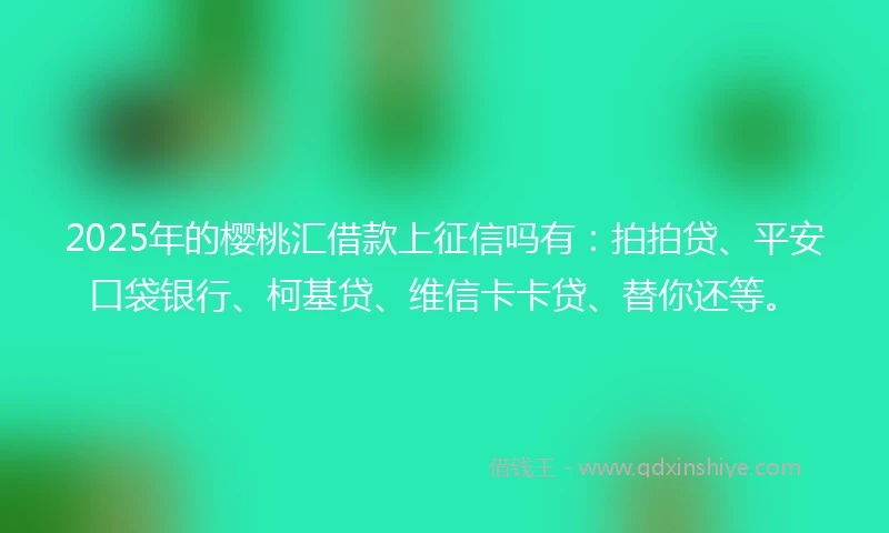 2025年的樱桃汇借款上征信吗有：拍拍贷、平安口袋银行、柯基贷、维信卡卡贷、替你还等。