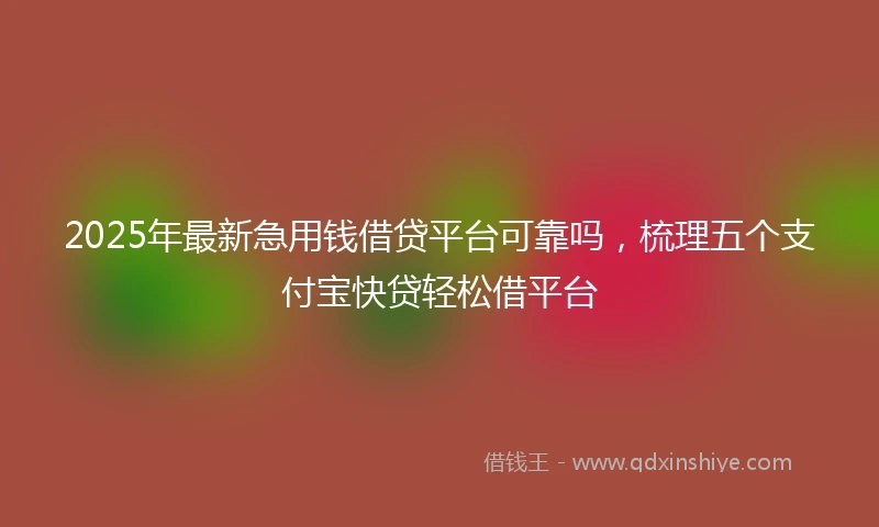 2025年最新急用钱借贷平台可靠吗，梳理五个支付宝快贷轻松借平台