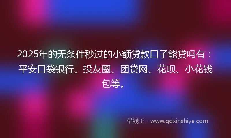 2025年的无条件秒过的小额贷款口子能贷吗有：平安口袋银行、投友圈、团贷网、花呗、小花钱包等。