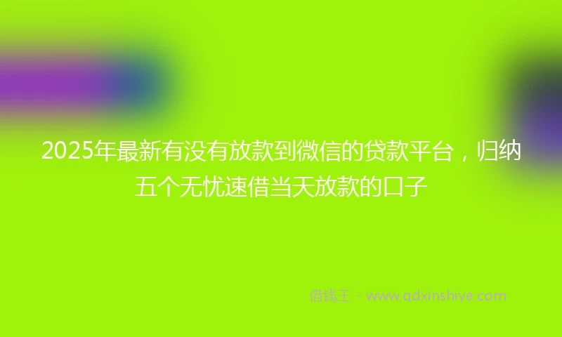 2025年最新有没有放款到微信的贷款平台，归纳五个无忧速借当天放款的口子