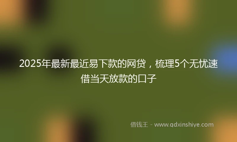 2025年最新最近易下款的网贷，梳理5个无忧速借当天放款的口子