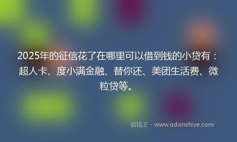 2025年的征信花了在哪里可以借到钱的小贷有：超人卡、度小满金融、替你还、美团生活费、微粒贷等。