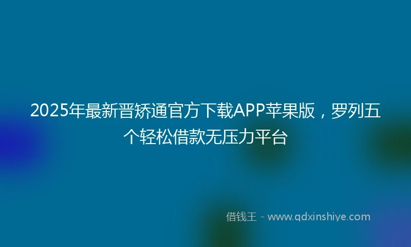 2025年最新晋矫通官方下载APP苹果版，罗列五个轻松借款无压力平台