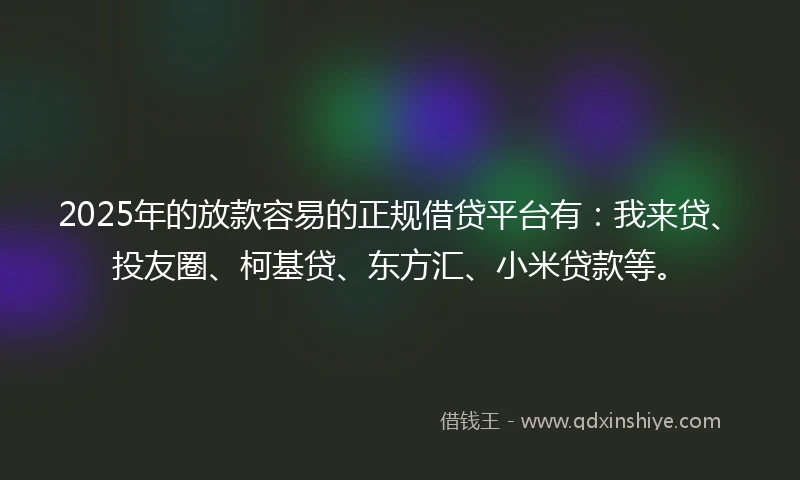 2025年的放款容易的正规借贷平台有：我来贷、投友圈、柯基贷、东方汇、小米贷款等。